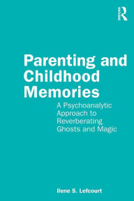 Title: Parenting and Childhood Memories: A Psychoanalytic Approach to Reverberating Ghosts and Magic, Author: Ilene S. Lefcourt