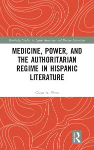 Title: Medicine, Power, and the Authoritarian Regime in Hispanic Literature, Author: Oscar A. Pérez