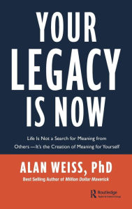 Title: Your Legacy is Now: Life is Not a Search for Meaning from Others -- It's the Creation of Meaning for Yourself, Author: Alan Weiss