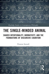 Title: The Single-Minded Animal: Shared Intentionality, Normativity, and the Foundations of Discursive Cognition, Author: Preston Stovall