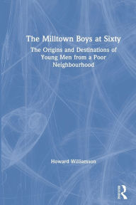 Title: The Milltown Boys at Sixty: The Origins and Destinations of Young Men from a Poor Neighbourhood, Author: Howard Williamson