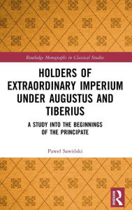 Title: Holders of Extraordinary imperium under Augustus and Tiberius: A Study into the Beginnings of the Principate, Author: Pawel Sawinski