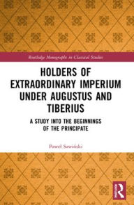 Title: Holders of Extraordinary imperium under Augustus and Tiberius: A Study into the Beginnings of the Principate, Author: Pawel Sawinski