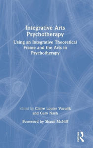 Title: Integrative Arts Psychotherapy: Using an Integrative Theoretical Frame and the Arts in Psychotherapy, Author: Claire Louise Vaculik