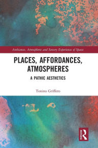 Title: Places, Affordances, Atmospheres: A Pathic Aesthetics, Author: Tonino Griffero