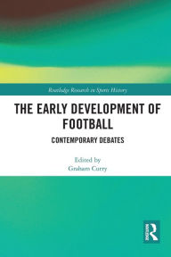 Title: The Early Development of Football: Contemporary Debates, Author: Graham Curry