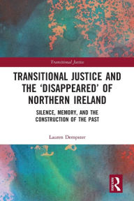 Title: Transitional Justice and the 'Disappeared' of Northern Ireland: Silence, Memory, and the Construction of the Past, Author: Lauren Dempster