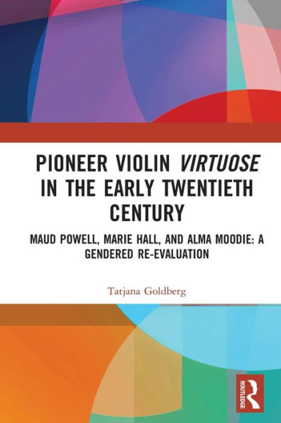 Pioneer Violin Virtuose the Early Twentieth Century: Maud Powell, Marie Hall, and Alma Moodie: A Gendered Re-Evaluation