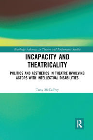 Title: Incapacity and Theatricality: Politics and Aesthetics in Theatre Involving Actors with Intellectual Disabilities, Author: Tony McCaffrey