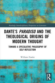 Title: Dante's Paradiso and the Theological Origins of Modern Thought: Toward a Speculative Philosophy of Self-Reflection, Author: William Franke