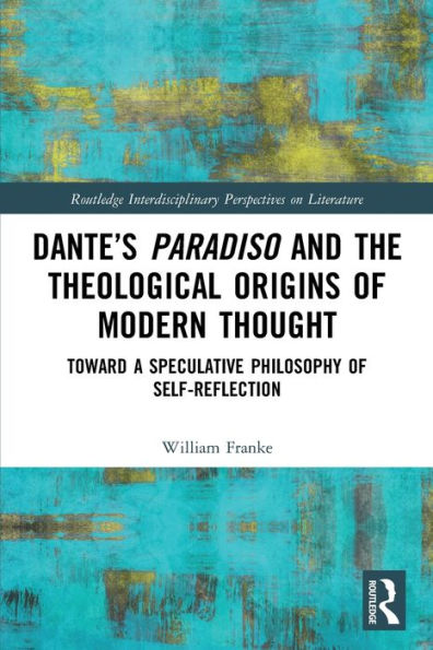 Dante's Paradiso and the Theological Origins of Modern Thought: Toward a Speculative Philosophy Self-Reflection