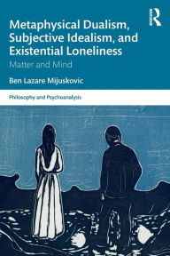 Title: Metaphysical Dualism, Subjective Idealism, and Existential Loneliness: Matter and Mind, Author: Ben Lazare Mijuskovic