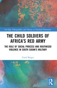 Title: The Child Soldiers of Africa's Red Army: The Role of Social Process and Routinised Violence in South Sudan's Military, Author: Carol Berger