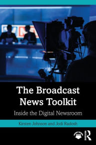 Title: The Broadcast News Toolkit: Inside the Digital Newsroom, Author: Kirsten Johnson