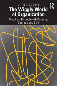 Title: The Wiggly World of Organization: Muddling Through with Purpose, Courage and Skill, Author: Chris Rodgers