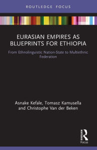 Title: Eurasian Empires as Blueprints for Ethiopia: From Ethnolinguistic Nation-State to Multiethnic Federation, Author: Asnake Kefale