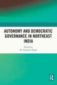 Title: Autonomy and Democratic Governance in Northeast India, Author: M. Amarjeet Singh