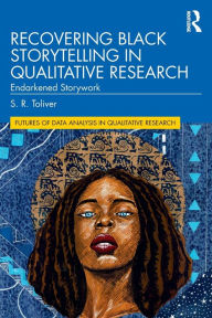 Title: Recovering Black Storytelling in Qualitative Research: Endarkened Storywork, Author: S.R. Toliver