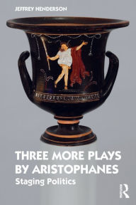 Title: Three More Plays by Aristophanes: Staging Politics, Author: Jeffrey Henderson