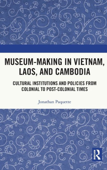 Museum-Making Vietnam, Laos, and Cambodia: Cultural Institutions Policies from Colonial to Post-Colonial Times
