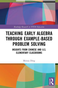 Title: Teaching Early Algebra through Example-Based Problem Solving: Insights from Chinese and U.S. Elementary Classrooms, Author: Meixia Ding