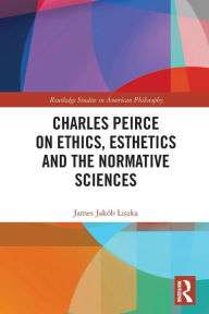 Free mobi ebook download Charles Peirce on Ethics, Esthetics and the Normative Sciences by James Jakób Liszka, James Jakób Liszka 9780367750862