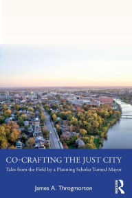 Title: Co-Crafting the Just City: Tales from the Field by a Planning Scholar Turned Mayor, Author: James A. Throgmorton