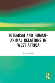 Title: Totemism and Human-Animal Relations in West Africa, Author: Sharon Merz