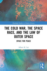 Title: The Cold War, the Space Race, and the Law of Outer Space: Space for Peace, Author: Albert K. Lai