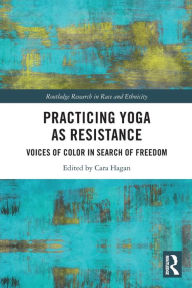 Title: Practicing Yoga as Resistance: Voices of Color in Search of Freedom, Author: Cara Hagan