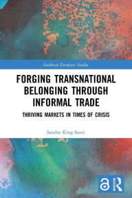 Title: Forging Transnational Belonging through Informal Trade: Thriving Markets in Times of Crisis, Author: Sandra King-Savic