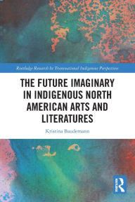 Title: The Future Imaginary in Indigenous North American Arts and Literatures, Author: Kristina Baudemann