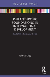 Title: Philanthropic Foundations in International Development: Rockefeller, Ford and Gates, Author: Patrick Kilby