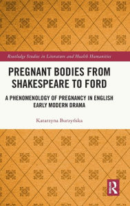 Title: Pregnant Bodies from Shakespeare to Ford: A Phenomenology of Pregnancy in English Early Modern Drama, Author: Katarzyna Burzynska