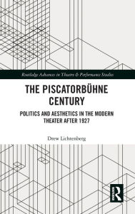 Title: The Piscatorbühne Century: Politics and Aesthetics in the Modern Theater After 1927, Author: Drew Lichtenberg