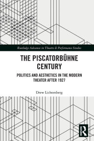 Title: The Piscatorbühne Century: Politics and Aesthetics in the Modern Theater After 1927, Author: Drew Lichtenberg