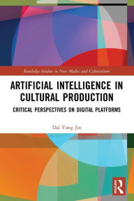 Title: Artificial Intelligence in Cultural Production: Critical Perspectives on Digital Platforms, Author: Dal Yong Jin