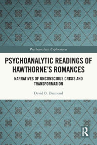 Title: Psychoanalytic Readings of Hawthorne's Romances: Narratives of Unconscious Crisis and Transformation, Author: David B. Diamond