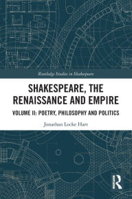 Title: Shakespeare, the Renaissance and Empire: Volume II: Poetry, Philosophy and Politics, Author: Jonathan Locke Hart