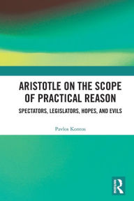Title: Aristotle on the Scope of Practical Reason: Spectators, Legislators, Hopes, and Evils, Author: Pavlos Kontos