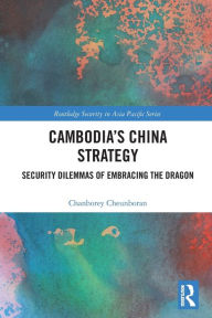 Title: Cambodia's China Strategy: Security Dilemmas of Embracing the Dragon, Author: Chanborey Cheunboran