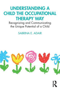 Title: Understanding a Child the Occupational Therapy Way: Recognizing and Communicating the Unique Potential of a Child, Author: Sabrina E. Adair