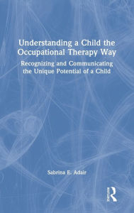 Title: Understanding a Child the Occupational Therapy Way: Recognizing and Communicating the Unique Potential of a Child, Author: Sabrina E. Adair