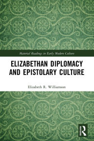 Title: Elizabethan Diplomacy and Epistolary Culture, Author: Elizabeth R. Williamson
