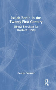 Title: Isaiah Berlin in the Twenty-First Century: Liberal Pluralism for Troubled Times, Author: George Crowder