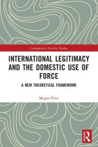 Title: International Legitimacy and the Domestic Use of Force: A New Theoretical Framework, Author: Megan Price