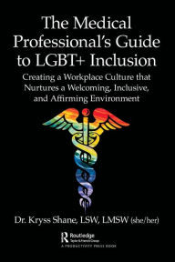 Title: The Medical Professional's Guide to LGBT+ Inclusion: Creating a Workplace Culture that Nurtures a Welcoming, Inclusive, and Affirming Environment, Author: Kryss Shane