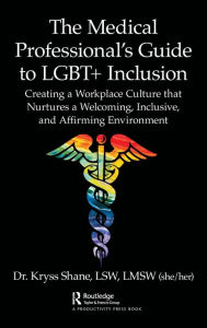 Title: The Medical Professional's Guide to LGBT+ Inclusion: Creating a Workplace Culture that Nurtures a Welcoming, Inclusive, and Affirming Environment, Author: Kryss Shane