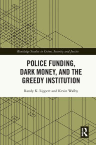 Title: Police Funding, Dark Money, and the Greedy Institution, Author: Randy K. Lippert