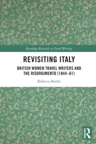 Title: Revisiting Italy: British Women Travel Writers and the Risorgimento (1844-61), Author: Rebecca Butler